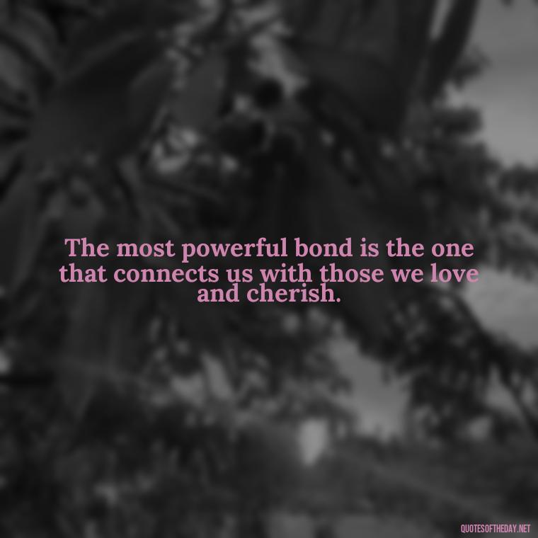 The most powerful bond is the one that connects us with those we love and cherish. - Missing A Loved One Quotes