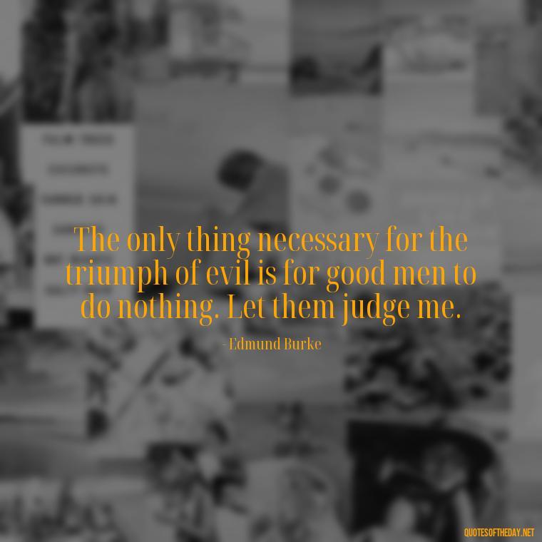 The only thing necessary for the triumph of evil is for good men to do nothing. Let them judge me. - Let Them Judge You Short Quotes