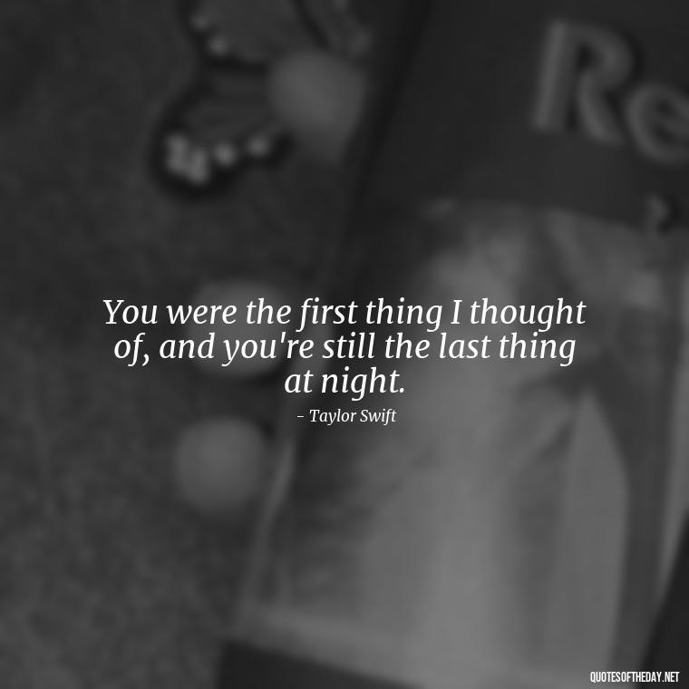 You were the first thing I thought of, and you're still the last thing at night. - Short Song Lyrics Taylor Swift Quotes