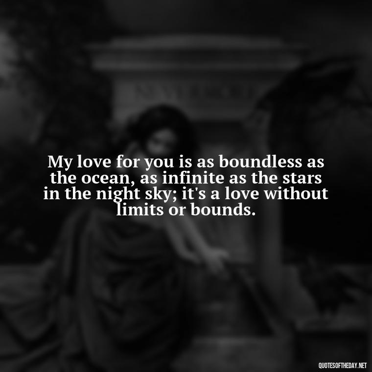 My love for you is as boundless as the ocean, as infinite as the stars in the night sky; it's a love without limits or bounds. - Intense Passionate Love Quotes