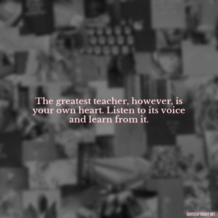 The greatest teacher, however, is your own heart. Listen to its voice and learn from it. - Quotes About Silence And Love