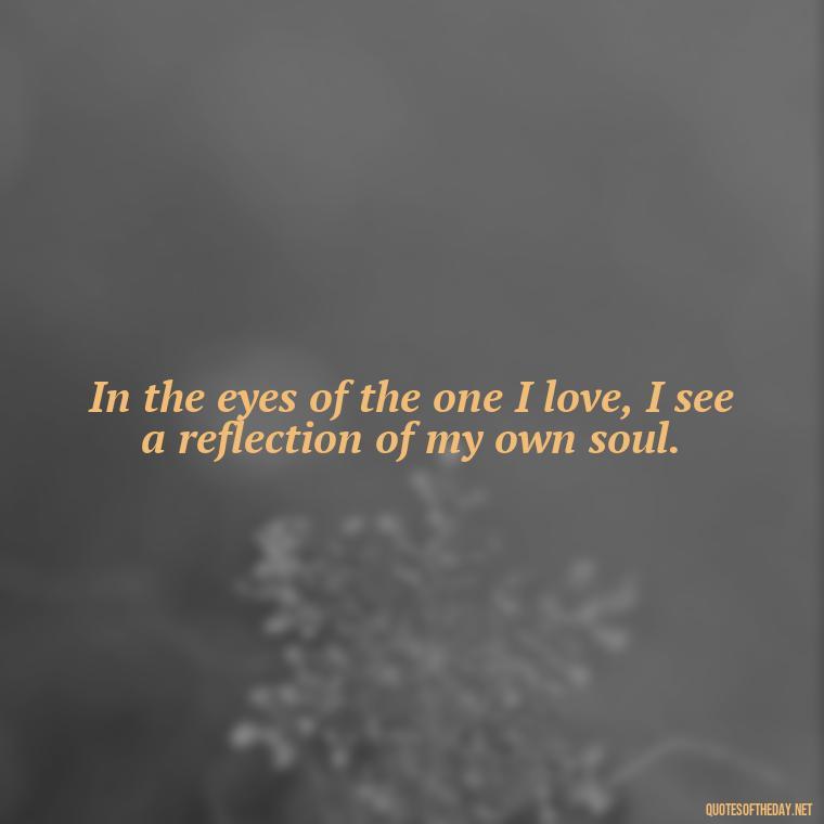 In the eyes of the one I love, I see a reflection of my own soul. - Love Quotes Jane Eyre