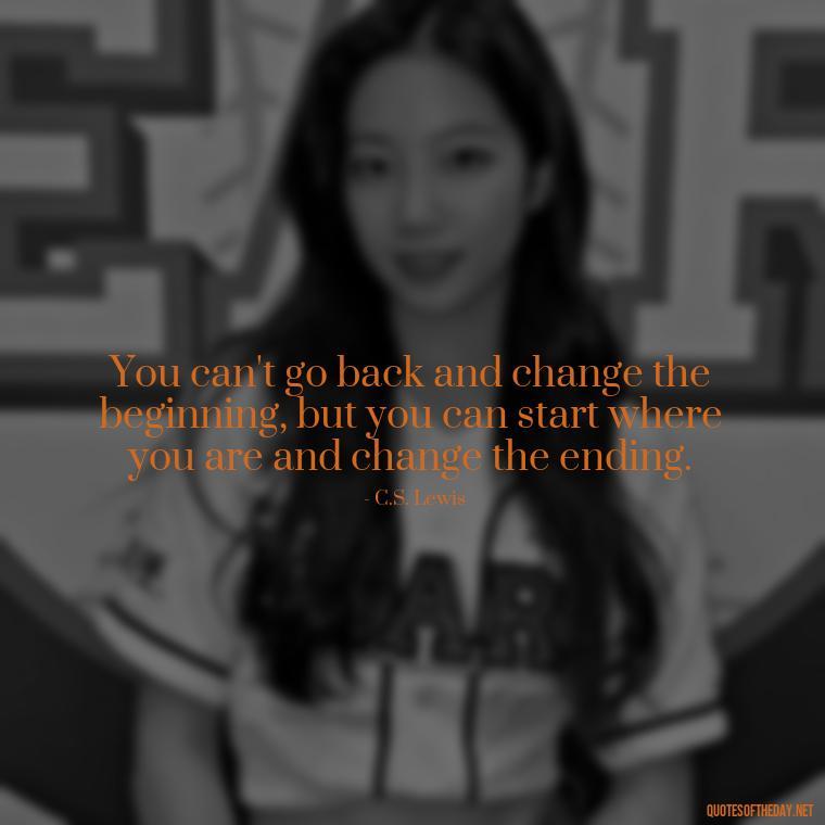 You can't go back and change the beginning, but you can start where you are and change the ending. - Quote Saying Goodbye Someone You Love