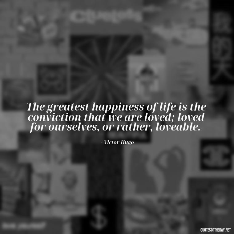 The greatest happiness of life is the conviction that we are loved; loved for ourselves, or rather, loveable. - Quotes About Love Single