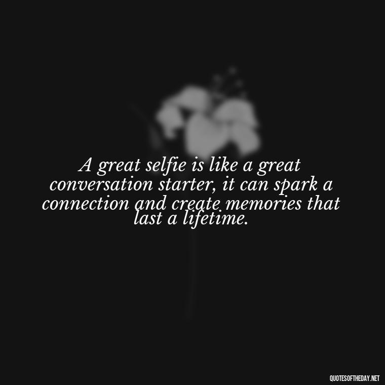 A great selfie is like a great conversation starter, it can spark a connection and create memories that last a lifetime. - Selfie Short Quotes