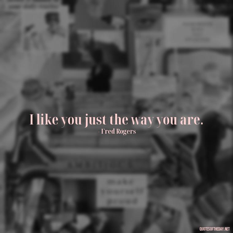 I like you just the way you are. - Mister Rogers Quotes Love