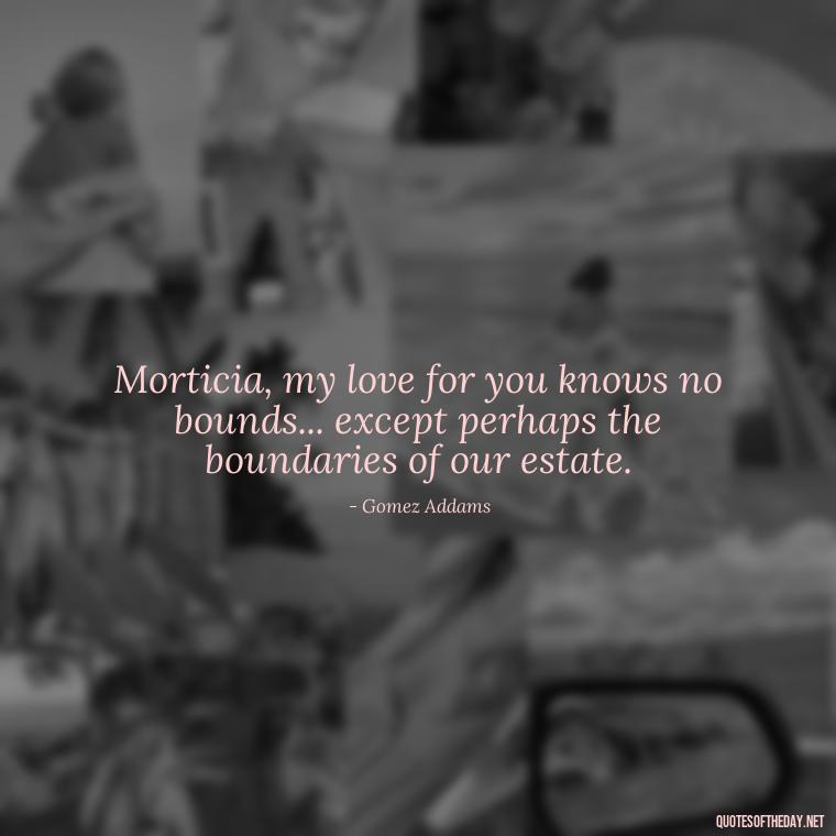 Morticia, my love for you knows no bounds... except perhaps the boundaries of our estate. - Gomez Addams Quotes Love