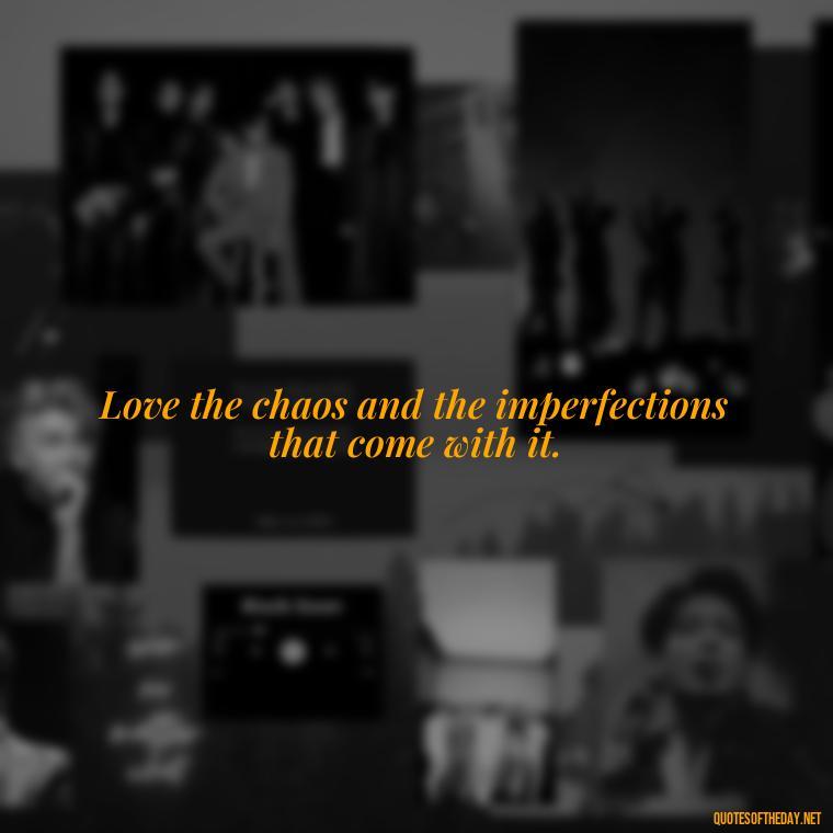 Love the chaos and the imperfections that come with it. - Love The Imperfections Quotes