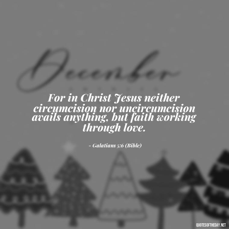 For in Christ Jesus neither circumcision nor uncircumcision avails anything, but faith working through love. - Love Is Bible Quote