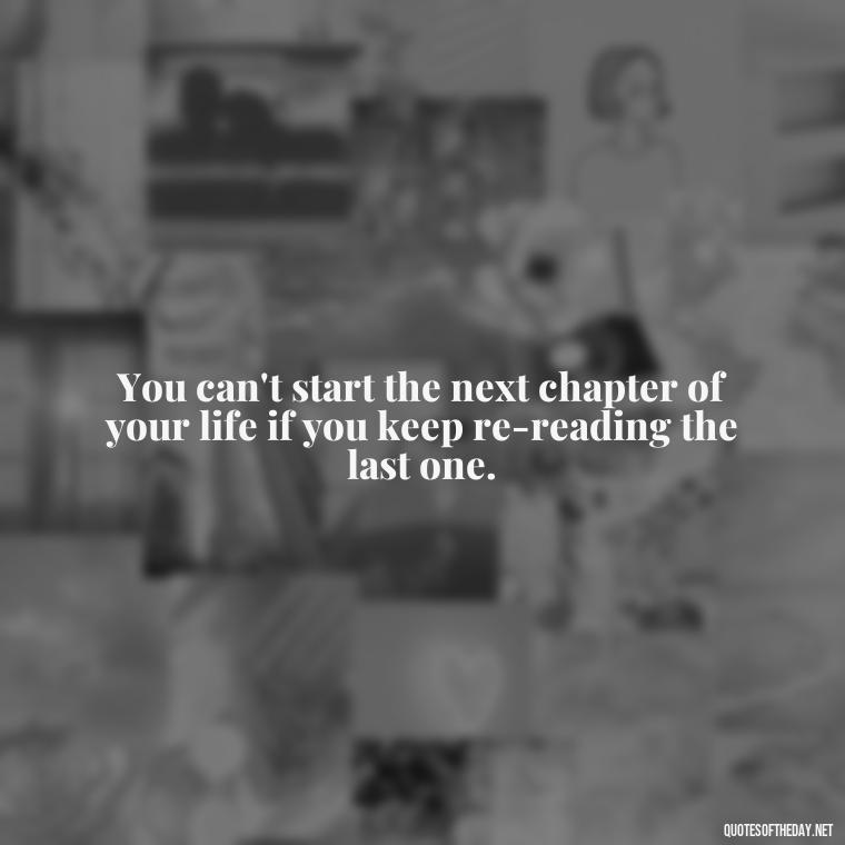 You can't start the next chapter of your life if you keep re-reading the last one. - Motivational Quotes After Death Loved One