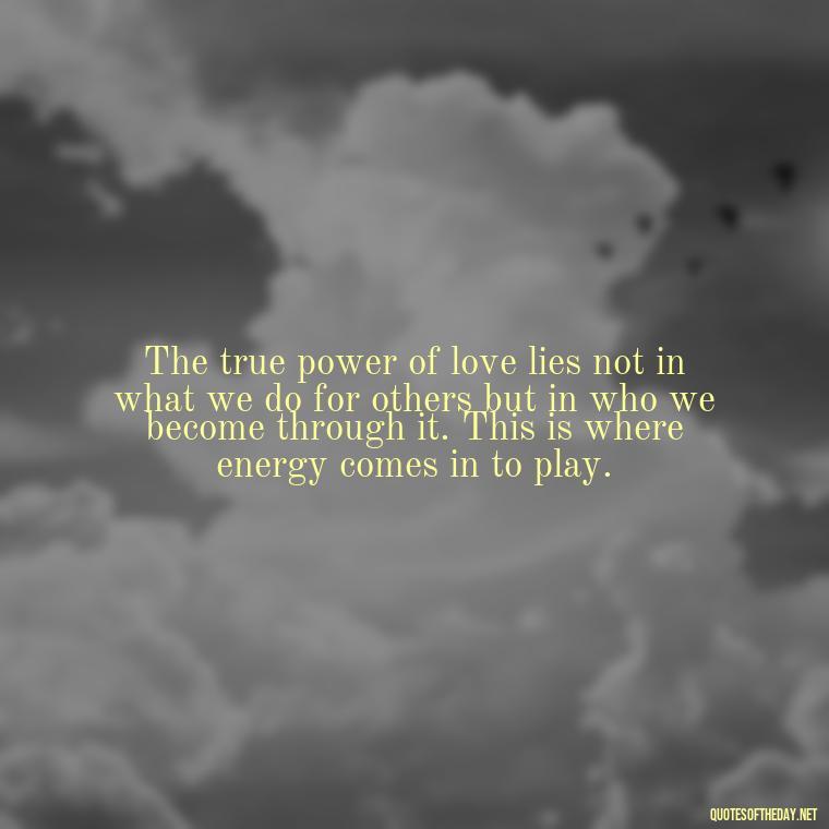 The true power of love lies not in what we do for others but in who we become through it. This is where energy comes in to play. - Love And Energy Quotes