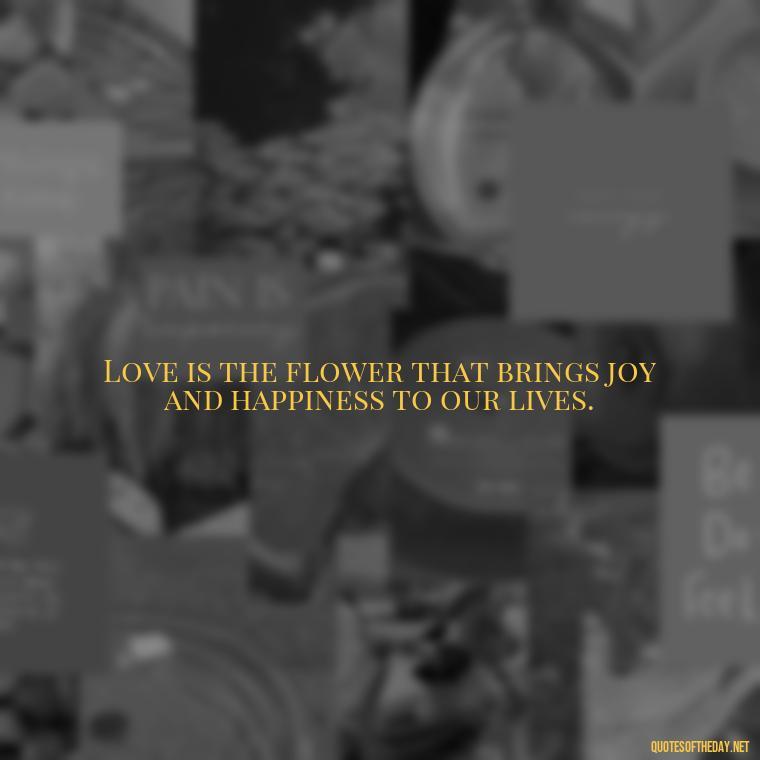 Love is the flower that brings joy and happiness to our lives. - Love Quotes For Your Bf