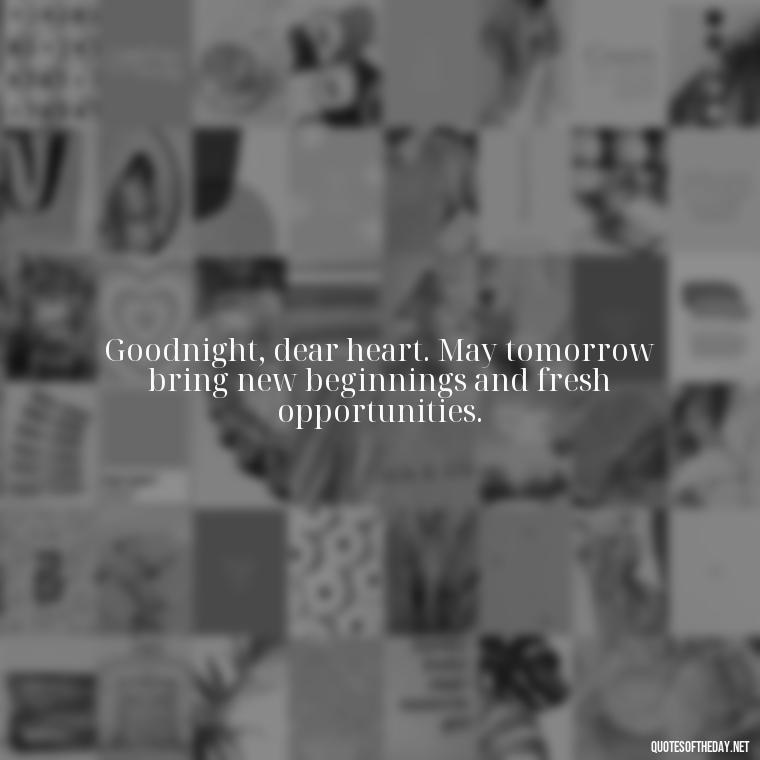 Goodnight, dear heart. May tomorrow bring new beginnings and fresh opportunities. - Short Good Night Quotes