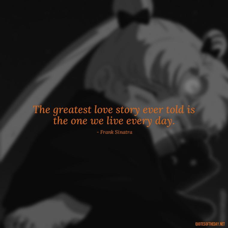 The greatest love story ever told is the one we live every day. - Frank Sinatra Love Quotes