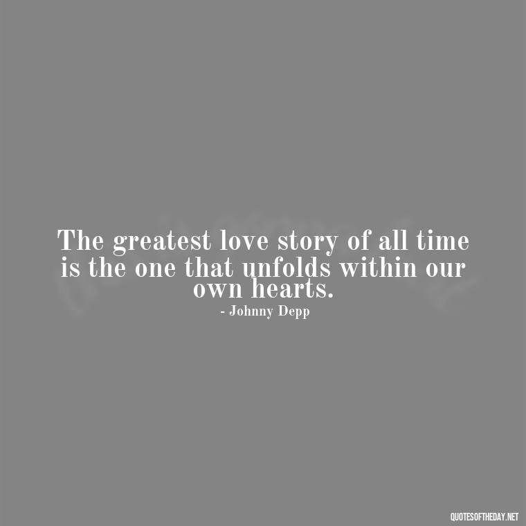 The greatest love story of all time is the one that unfolds within our own hearts. - Johnny Depp Quotes About Love