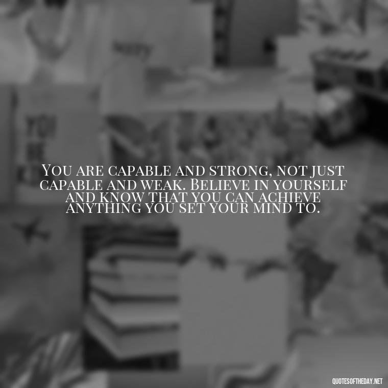 You are capable and strong, not just capable and weak. Believe in yourself and know that you can achieve anything you set your mind to. - Motivational Self Love Quotes