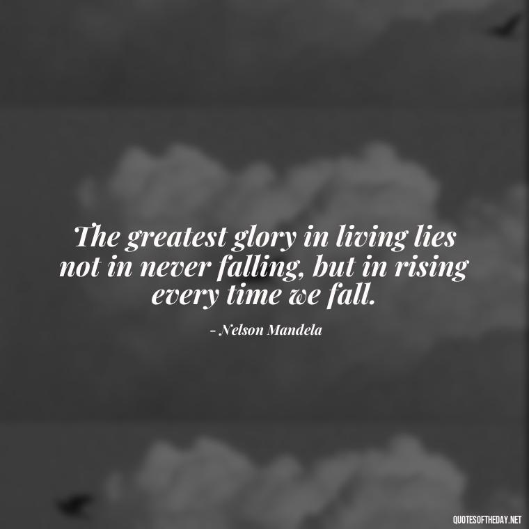 The greatest glory in living lies not in never falling, but in rising every time we fall. - Happy Cute Short Quotes