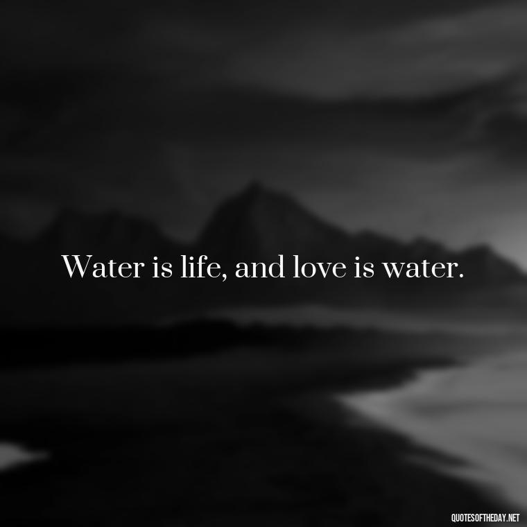 Water is life, and love is water. - Love And Water Quotes