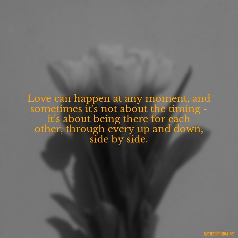 Love can happen at any moment, and sometimes it's not about the timing - it's about being there for each other, through every up and down, side by side. - Quotes About Timing In Love