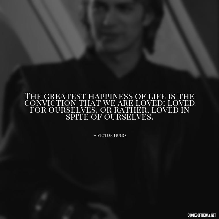 The greatest happiness of life is the conviction that we are loved; loved for ourselves, or rather, loved in spite of ourselves. - Love With Emotional Quotes