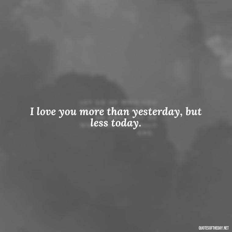 I love you more than yesterday, but less today. - I Love You More Quotes For Her