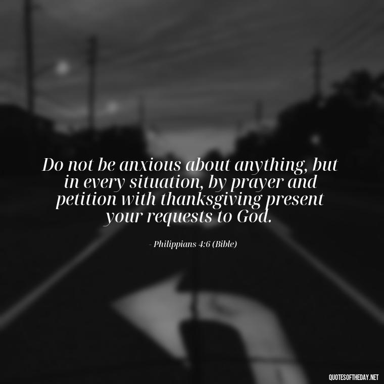 Do not be anxious about anything, but in every situation, by prayer and petition with thanksgiving present your requests to God. - Cute Short Christian Quotes