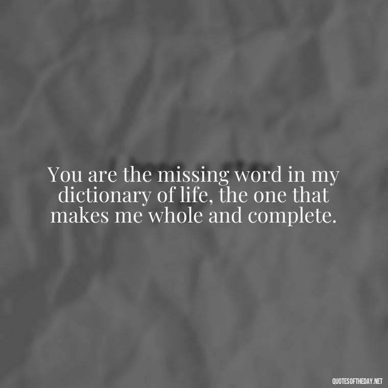 You are the missing word in my dictionary of life, the one that makes me whole and complete. - Deep Poetic Love Quotes