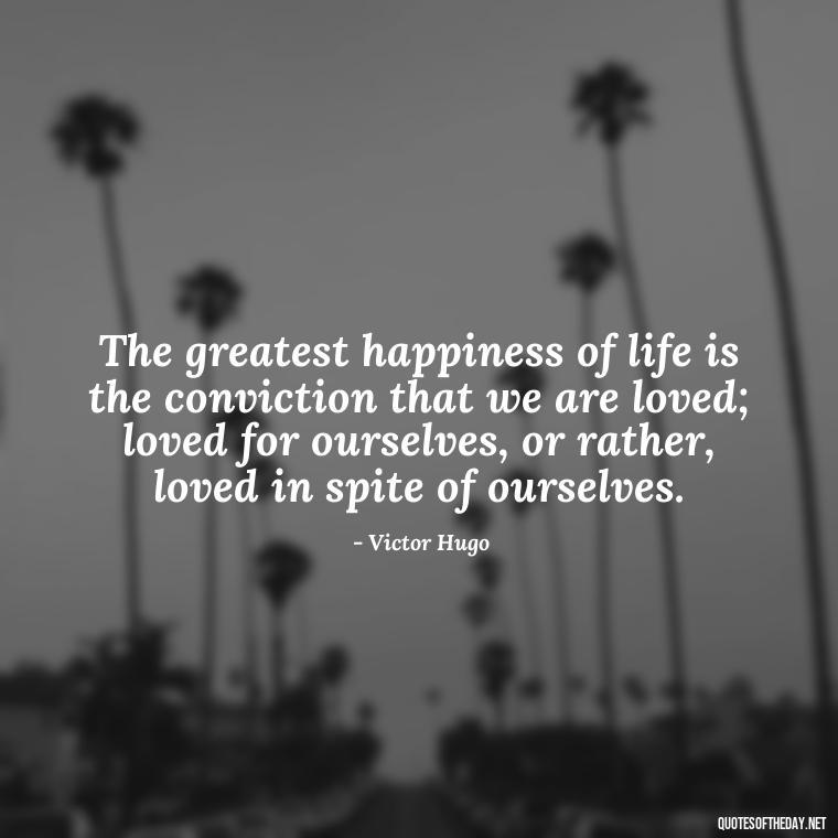 The greatest happiness of life is the conviction that we are loved; loved for ourselves, or rather, loved in spite of ourselves. - Quotes For Long Lasting Love