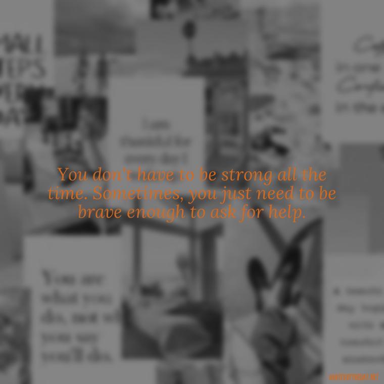 You don't have to be strong all the time. Sometimes, you just need to be brave enough to ask for help. - Painful Quotes Short
