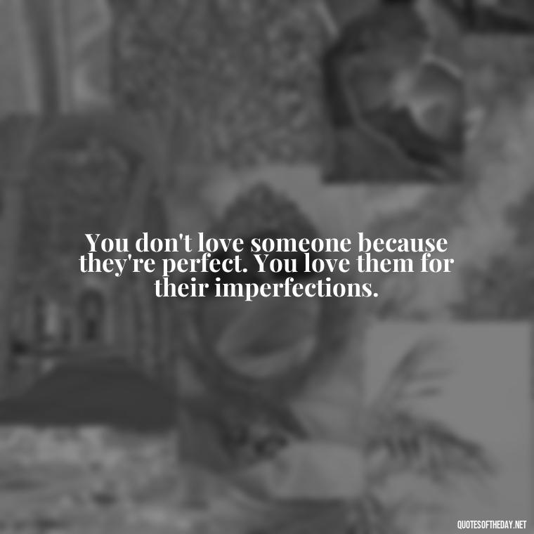 You don't love someone because they're perfect. You love them for their imperfections. - Love Quotes Break Up