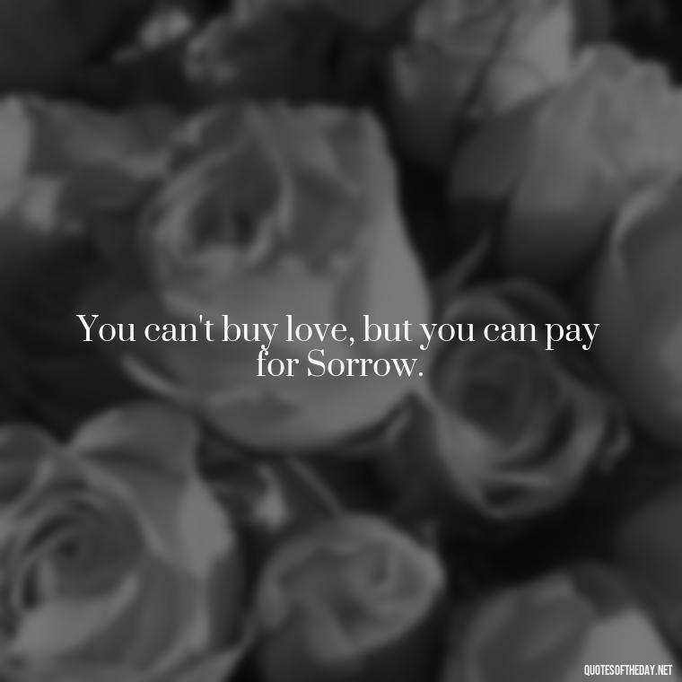 You can't buy love, but you can pay for Sorrow. - Quotes About People You Love