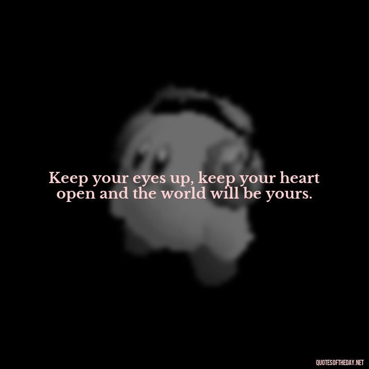 Keep your eyes up, keep your heart open and the world will be yours. - Daily Short Quotes