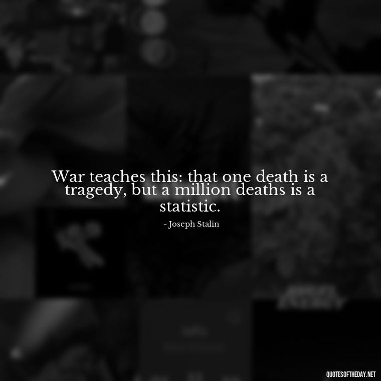 War teaches this: that one death is a tragedy, but a million deaths is a statistic. - Short Quotes On War