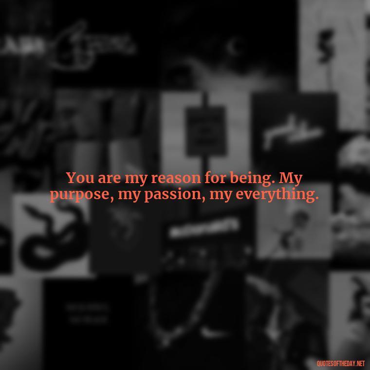 You are my reason for being. My purpose, my passion, my everything. - Cool Short Love Quotes