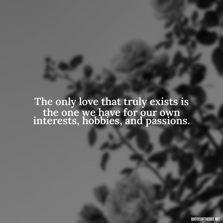 The only love that truly exists is the one we have for our own interests, hobbies, and passions. - Love Doesn'T Exist Quotes