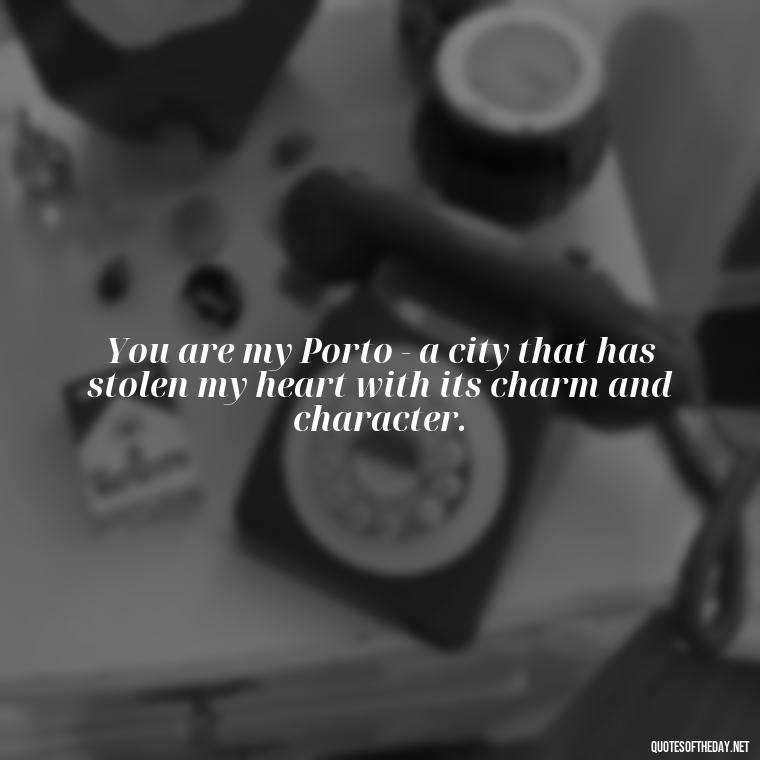 You are my Porto - a city that has stolen my heart with its charm and character. - Portugal Love Quotes