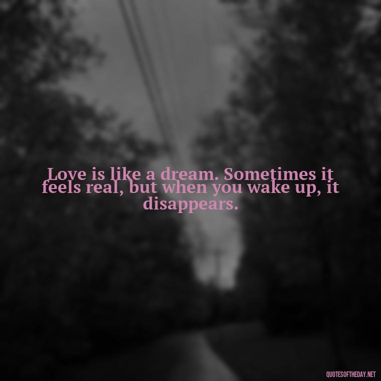 Love is like a dream. Sometimes it feels real, but when you wake up, it disappears. - Short Quotes About Loving Someone You Can'T Have