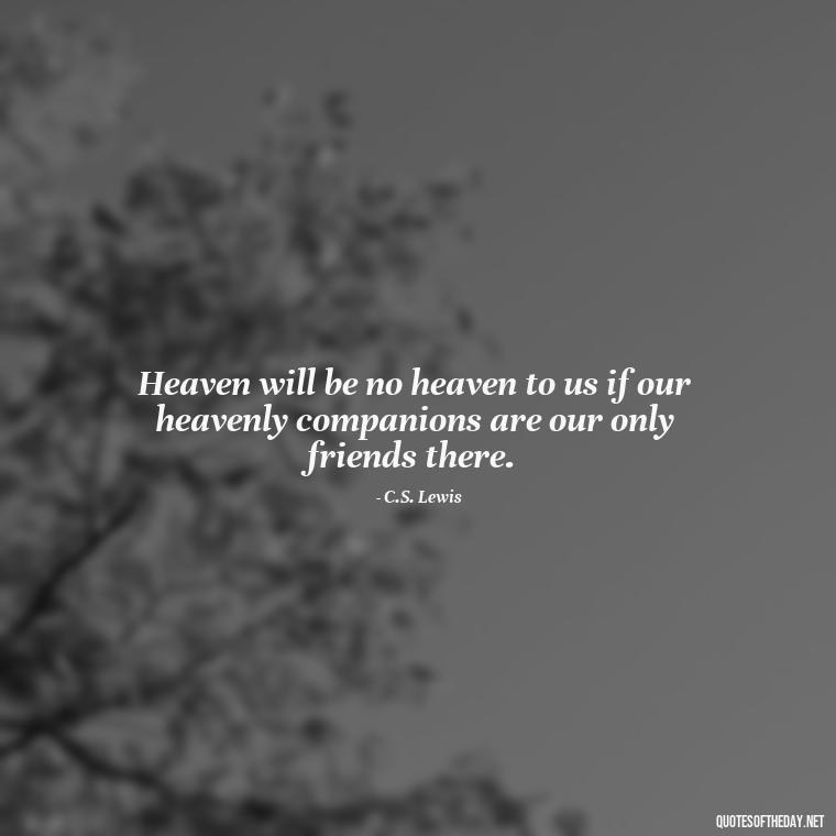 Heaven will be no heaven to us if our heavenly companions are our only friends there. - Inspirational Quotes For Someone Who Lost A Loved One