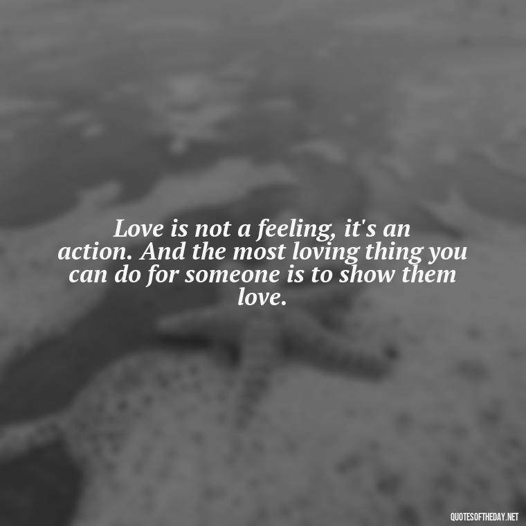 Love is not a feeling, it's an action. And the most loving thing you can do for someone is to show them love. - Love Quinn Quotes