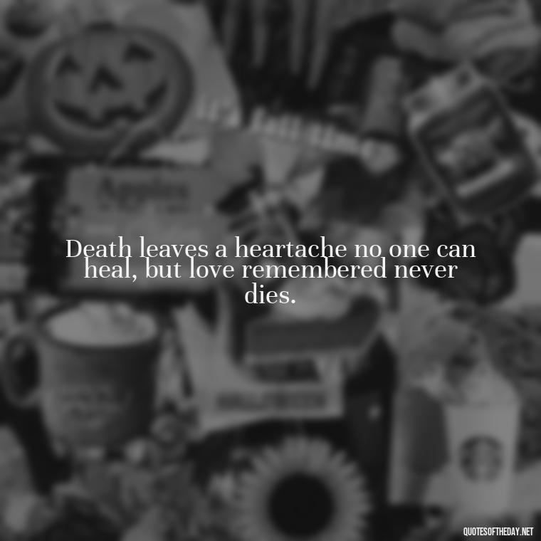 Death leaves a heartache no one can heal, but love remembered never dies. - Quotes About Passing Of A Loved One