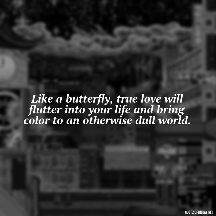 Like a butterfly, true love will flutter into your life and bring color to an otherwise dull world. - Love Quotes Butterfly