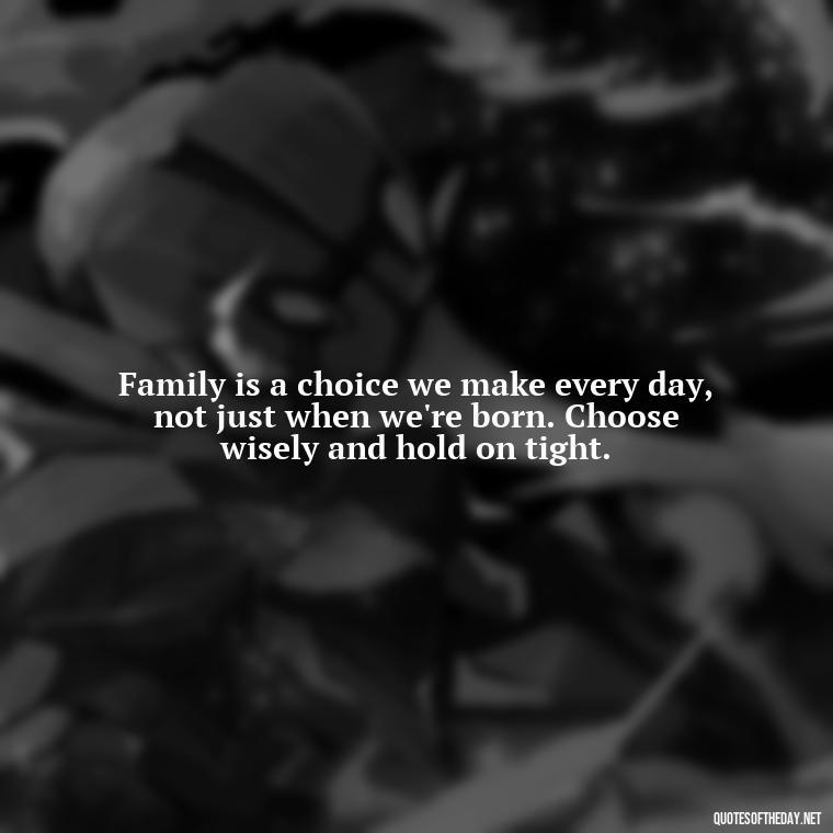 Family is a choice we make every day, not just when we're born. Choose wisely and hold on tight. - Chosen Family Quotes Short