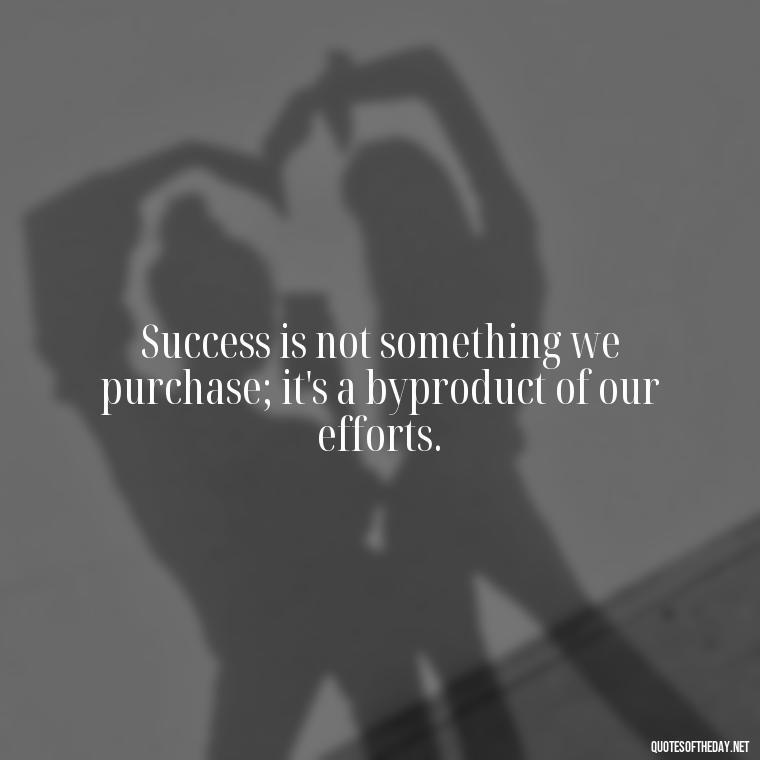 Success is not something we purchase; it's a byproduct of our efforts. - Short Quotes About Work