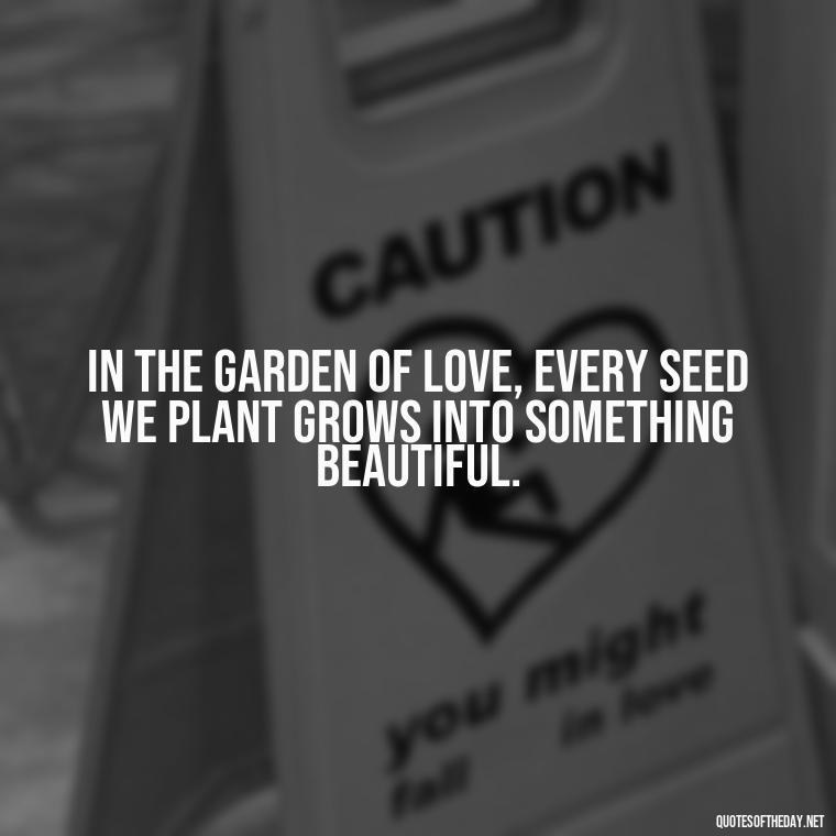 In the garden of love, every seed we plant grows into something beautiful. - Love Love Quotes