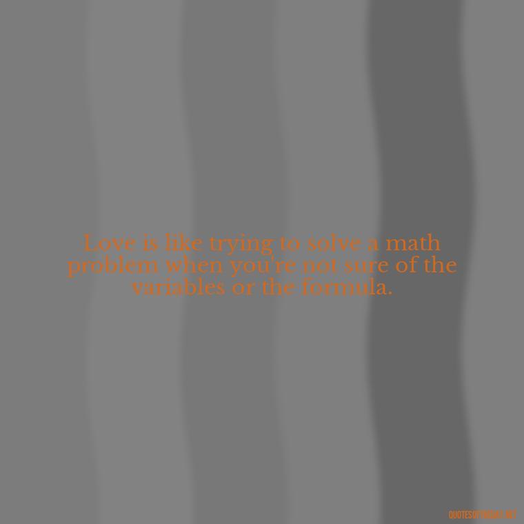 Love is like trying to solve a math problem when you're not sure of the variables or the formula. - Quotes About Confusion In Love