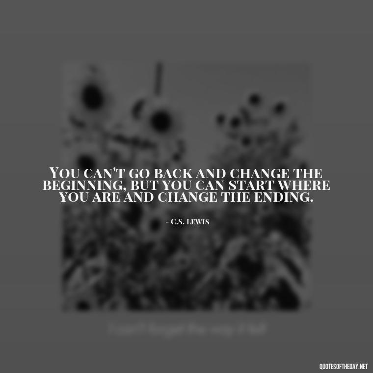 You can't go back and change the beginning, but you can start where you are and change the ending. - Short Quotes About Learning