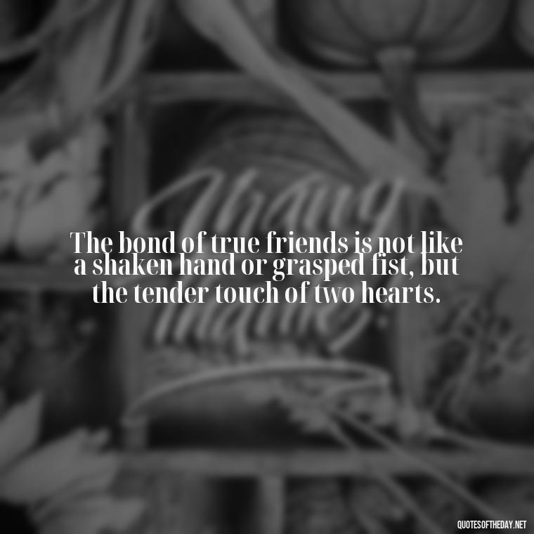 The bond of true friends is not like a shaken hand or grasped fist, but the tender touch of two hearts. - Love Quotes And Friendship Quotes