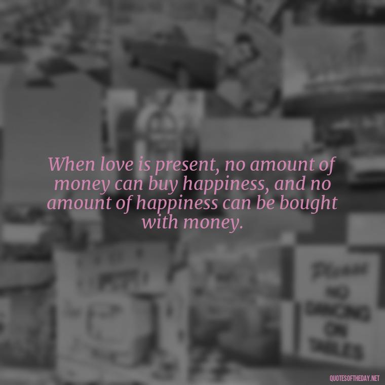 When love is present, no amount of money can buy happiness, and no amount of happiness can be bought with money. - Love You Enough Quotes