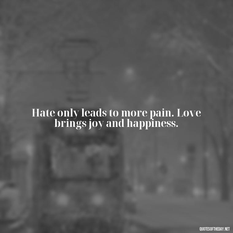 Hate only leads to more pain. Love brings joy and happiness. - Love And Hate Relationship Quotes