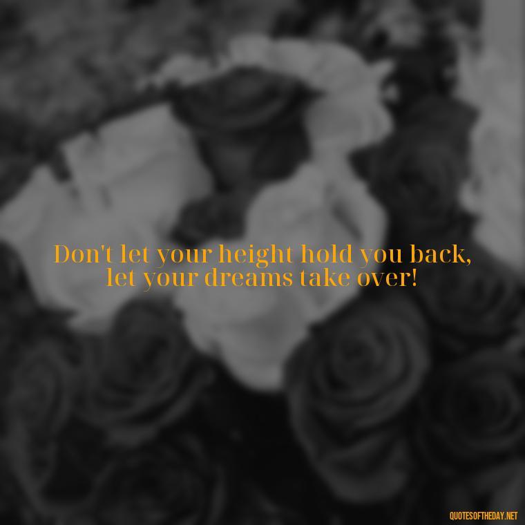 Don't let your height hold you back, let your dreams take over! - Creative Quotes Short